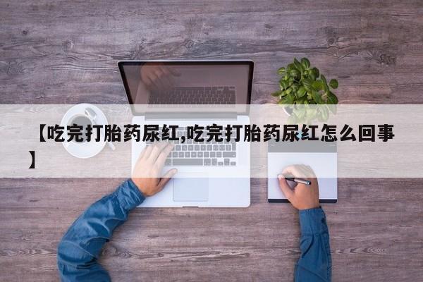 打胎药在线购买微信【吃完打胎药尿红,吃完打胎药尿红怎么回事】