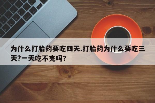 打胎药在线购买微信为什么打胎药要吃四天.打胎药为什么要吃三天?一天吃不完吗？