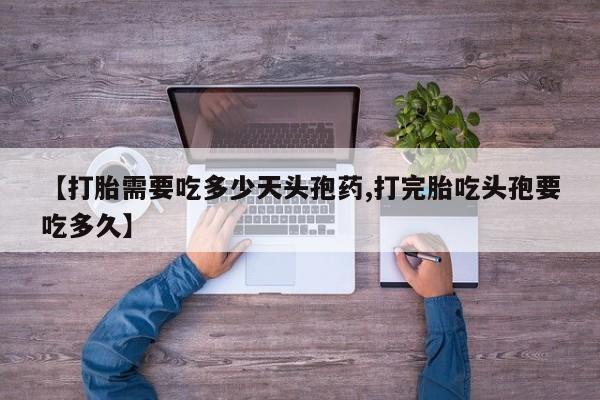 打胎药在线购买微信【打胎需要吃多少天头孢药,打完胎吃头孢要吃多久】