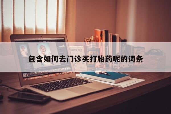 打胎药在线购买微信包含如何去门诊买打胎药呢的词条