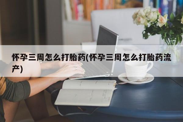 打胎药在线购买微信怀孕三周怎么打胎药(怀孕三周怎么打胎药流产)