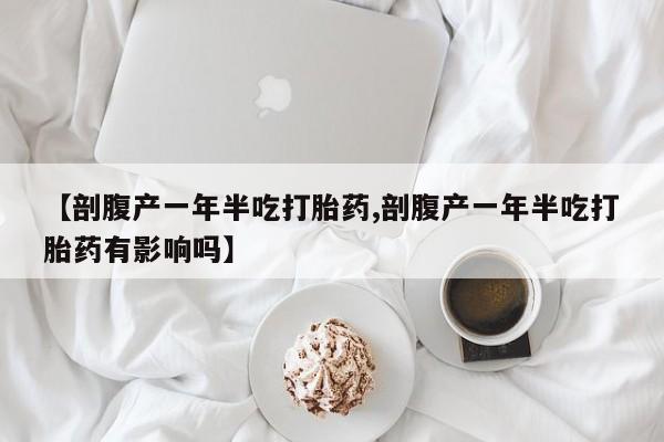 打胎药在线购买微信【剖腹产一年半吃打胎药,剖腹产一年半吃打胎药有影响吗】
