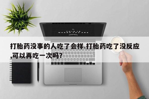 打胎药在线购买微信打胎药没事的人吃了会样.打胎药吃了没反应,可以再吃一次吗？