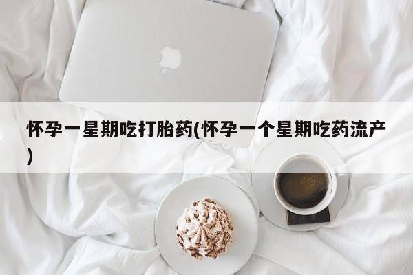 打胎药在线购买微信怀孕一星期吃打胎药(怀孕一个星期吃药流产)