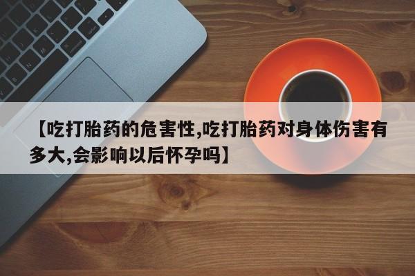 打胎药在线购买微信【吃打胎药的危害性,吃打胎药对身体伤害有多大,会影响以后怀孕吗】