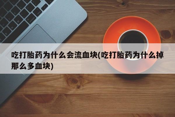 打胎药在线购买微信吃打胎药为什么会流血块(吃打胎药为什么掉那么多血块)