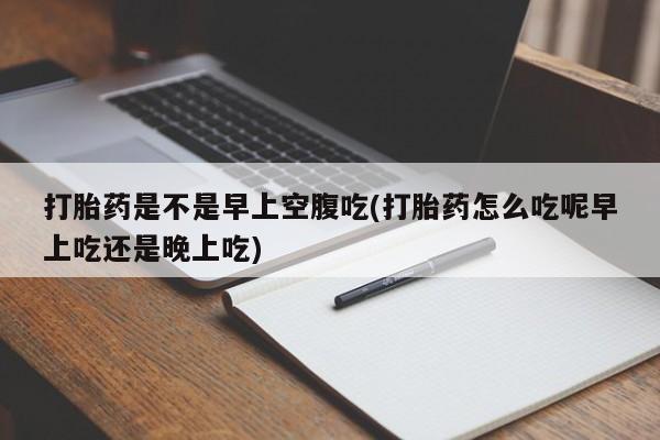 打胎药在线购买微信打胎药是不是早上空腹吃(打胎药怎么吃呢早上吃还是晚上吃)