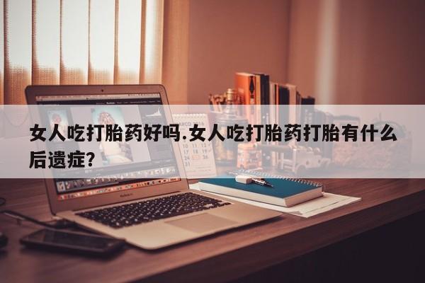 打胎药在线购买微信女人吃打胎药好吗.女人吃打胎药打胎有什么后遗症？