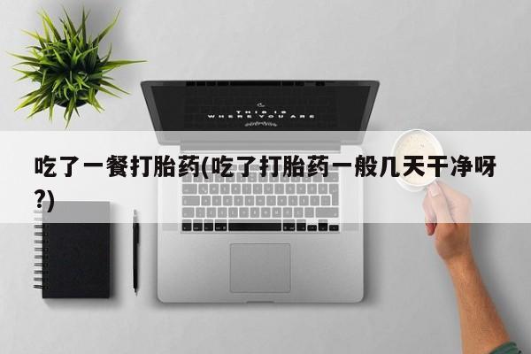 打胎药在线购买微信吃了一餐打胎药(吃了打胎药一般几天干净呀?)