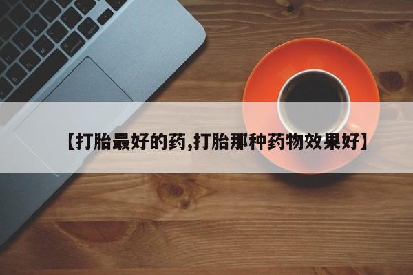 打胎药在线购买微信【打胎最好的药,打胎那种药物效果好】