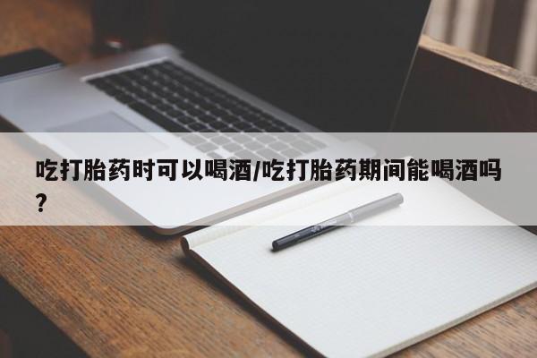 打胎药在线购买微信吃打胎药时可以喝酒/吃打胎药期间能喝酒吗?
