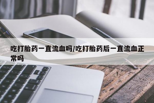 打胎药在线购买微信吃打胎药一直流血吗/吃打胎药后一直流血正常吗