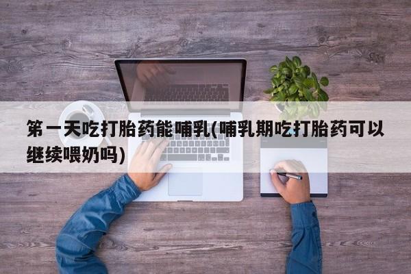 打胎药在线购买微信笫一天吃打胎药能哺乳(哺乳期吃打胎药可以继续喂奶吗)