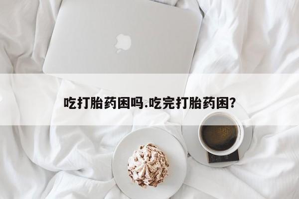 打胎药在线购买微信吃打胎药困吗.吃完打胎药困?