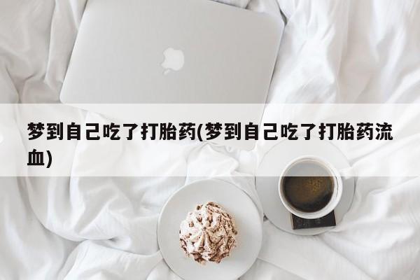 打胎药在线购买微信梦到自己吃了打胎药(梦到自己吃了打胎药流血)