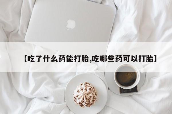 打胎药在线购买微信【吃了什么药能打胎,吃哪些药可以打胎】