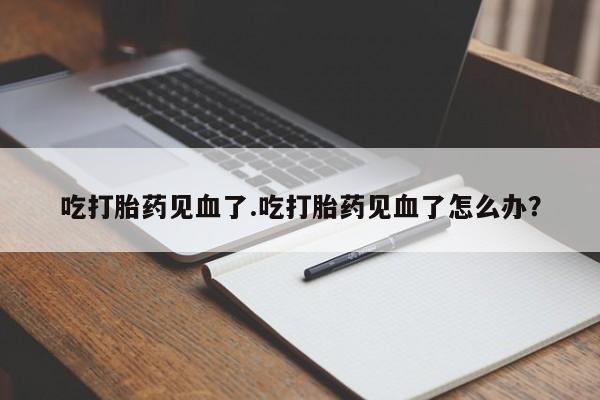 打胎药在线购买微信吃打胎药见血了.吃打胎药见血了怎么办?