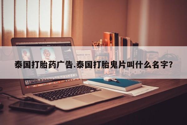 打胎药在线购买微信泰国打胎药广告.泰国打胎鬼片叫什么名字?