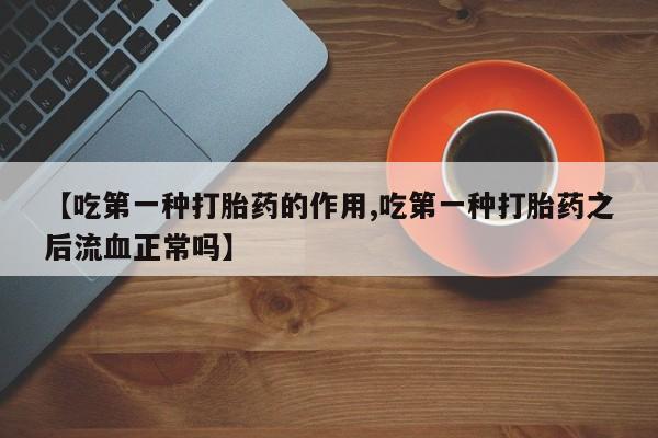 打胎药在线购买微信【吃第一种打胎药的作用,吃第一种打胎药之后流血正常吗】