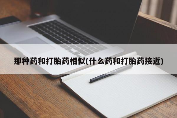 打胎药在线购买微信那种药和打胎药相似(什么药和打胎药接近)