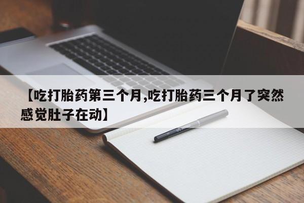 打胎药在线购买微信【吃打胎药第三个月,吃打胎药三个月了突然感觉肚子在动】