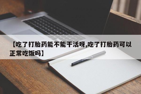打胎药在线购买微信【吃了打胎药能不能干活呀,吃了打胎药可以正常吃饭吗】