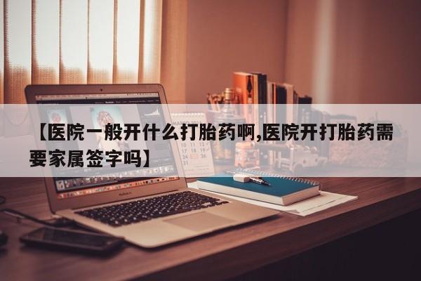 打胎药在线购买微信【医院一般开什么打胎药啊,医院开打胎药需要家属签字吗】