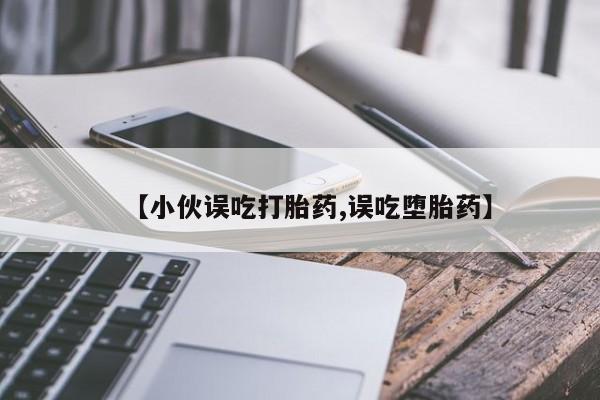 打胎药在线购买微信【小伙误吃打胎药,误吃堕胎药】