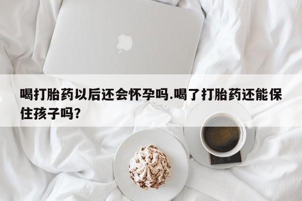 打胎药在线购买微信喝打胎药以后还会怀孕吗.喝了打胎药还能保住孩子吗?