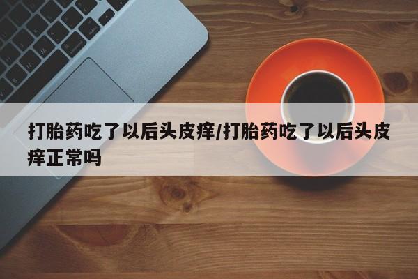 打胎药在线购买微信打胎药吃了以后头皮痒/打胎药吃了以后头皮痒正常吗