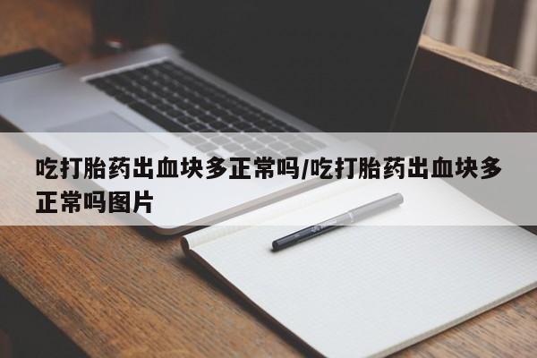 打胎药在线购买微信吃打胎药出血块多正常吗/吃打胎药出血块多正常吗图片