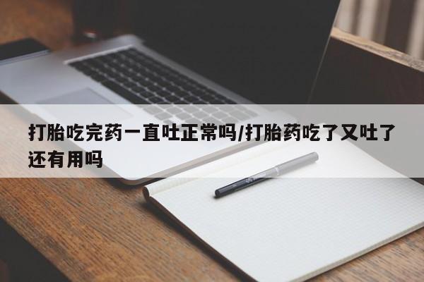 打胎药在线购买微信打胎吃完药一直吐正常吗/打胎药吃了又吐了还有用吗
