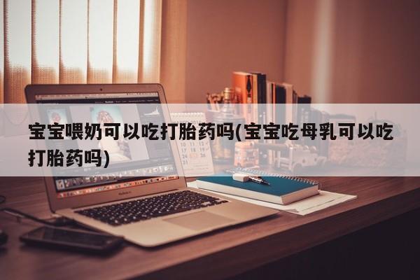 打胎药在线购买微信宝宝喂奶可以吃打胎药吗(宝宝吃母乳可以吃打胎药吗)