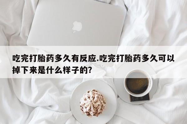 打胎药在线购买微信吃完打胎药多久有反应.吃完打胎药多久可以掉下来是什么样子的?