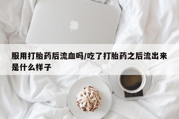 打胎药在线购买微信服用打胎药后流血吗/吃了打胎药之后流出来是什么样子