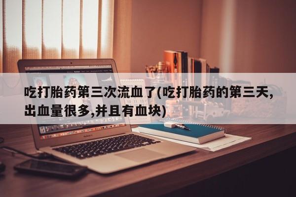 打胎药在线购买微信吃打胎药第三次流血了(吃打胎药的第三天,出血量很多,并且有血块)