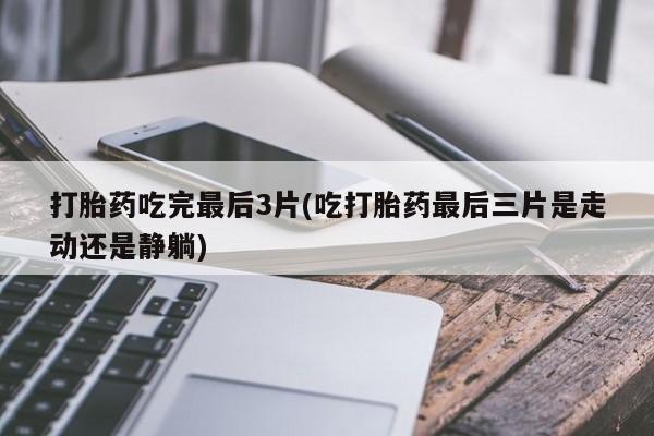 打胎药在线购买微信打胎药吃完最后3片(吃打胎药最后三片是走动还是静躺)