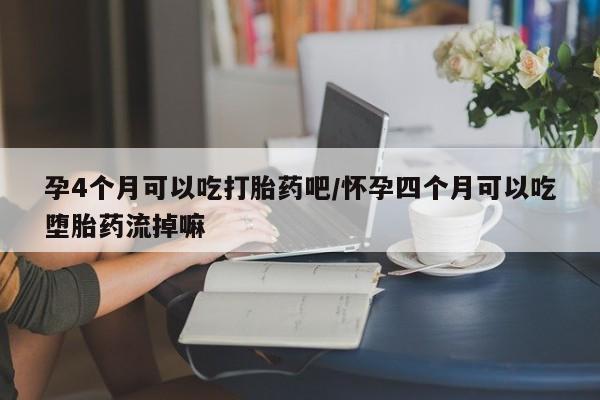 打胎药在线购买微信孕4个月可以吃打胎药吧/怀孕四个月可以吃堕胎药流掉嘛
