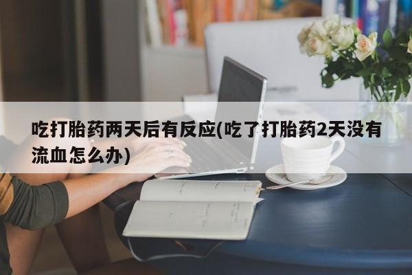 打胎药在线购买微信吃打胎药两天后有反应(吃了打胎药2天没有流血怎么办)