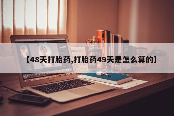 打胎药在线购买微信【48天打胎药,打胎药49天是怎么算的】