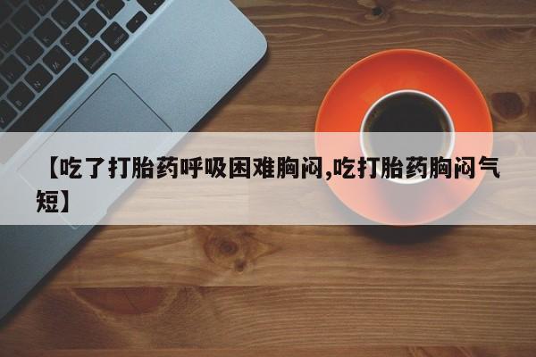 打胎药在线购买微信【吃了打胎药呼吸困难胸闷,吃打胎药胸闷气短】