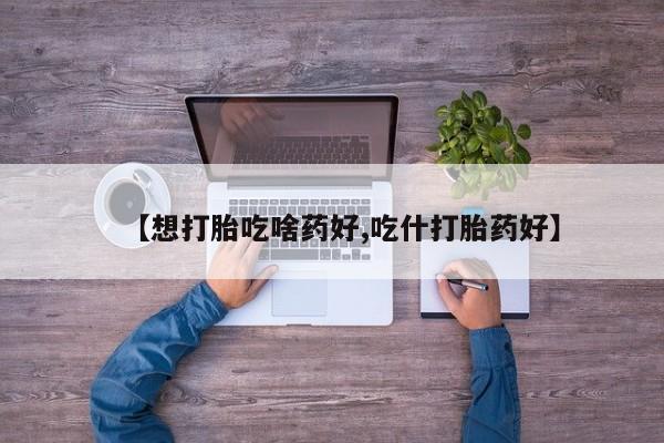 打胎药在线购买微信【想打胎吃啥药好,吃什打胎药好】