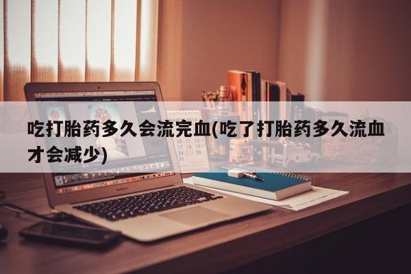 打胎药在线购买微信吃打胎药多久会流完血(吃了打胎药多久流血才会减少)