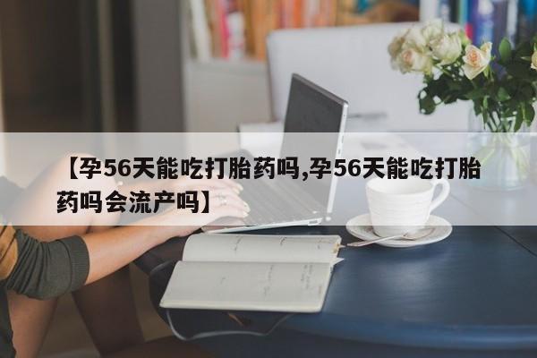打胎药在线购买微信【孕56天能吃打胎药吗,孕56天能吃打胎药吗会流产吗】