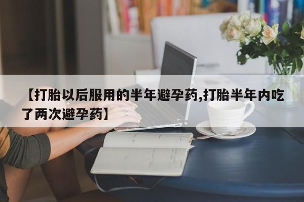 打胎药在线购买微信【打胎以后服用的半年避孕药,打胎半年内吃了两次避孕药】