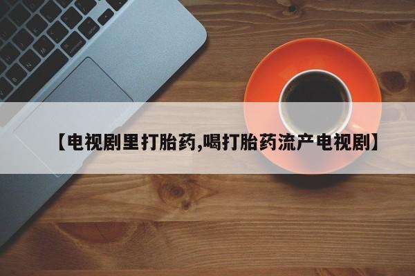 打胎药在线购买微信【电视剧里打胎药,喝打胎药流产电视剧】