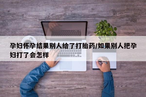 打胎药在线购买微信孕妇怀孕结果别人给了打胎药/如果别人把孕妇打了会怎样