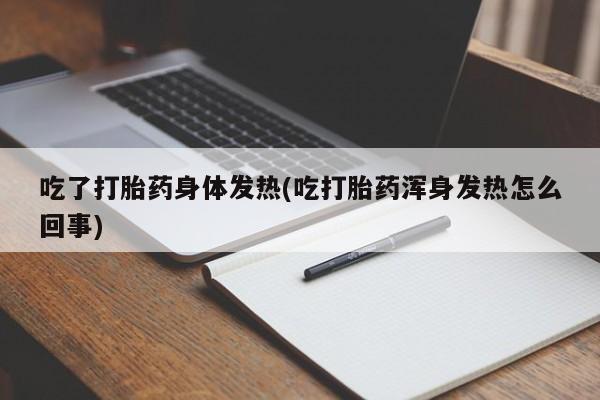 打胎药在线购买微信吃了打胎药身体发热(吃打胎药浑身发热怎么回事)