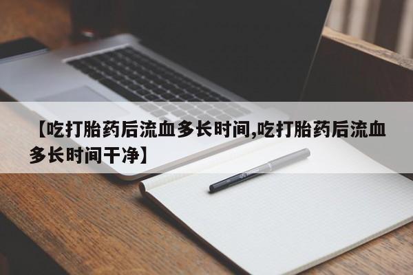打胎药在线购买微信【吃打胎药后流血多长时间,吃打胎药后流血多长时间干净】
