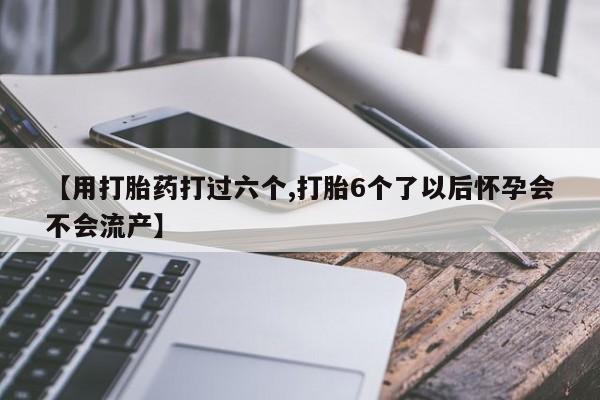 打胎药在线购买微信【用打胎药打过六个,打胎6个了以后怀孕会不会流产】